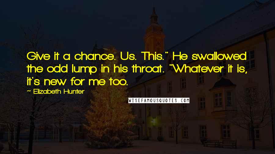 Elizabeth Hunter Quotes: Give it a chance. Us. This." He swallowed the odd lump in his throat. "Whatever it is, it's new for me too.