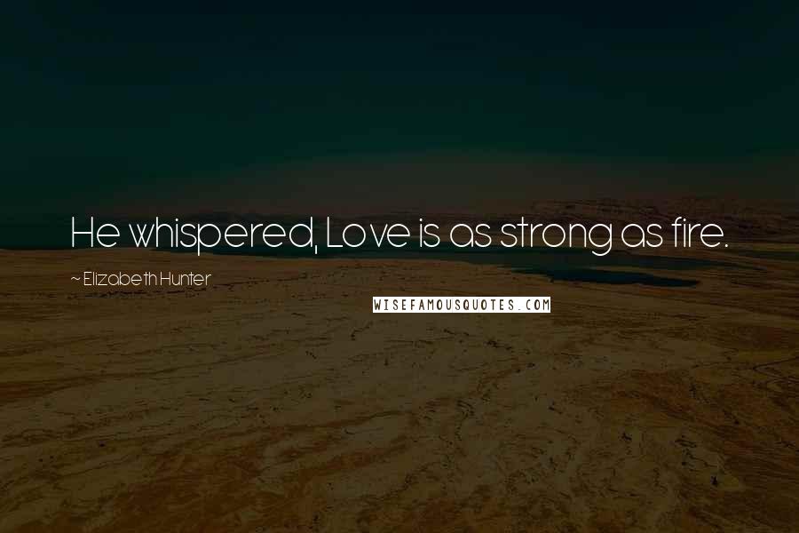 Elizabeth Hunter Quotes: He whispered, Love is as strong as fire.