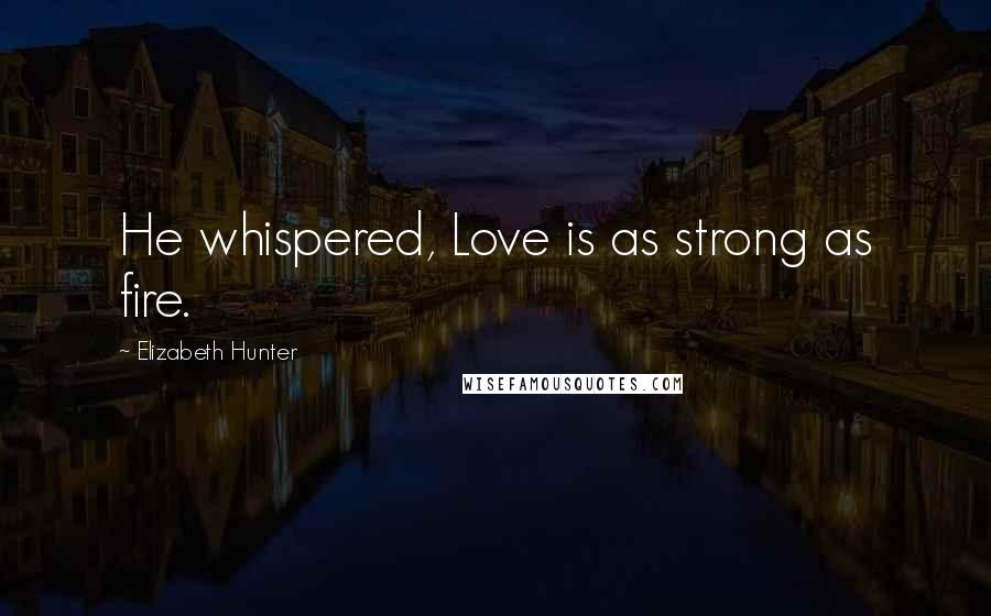 Elizabeth Hunter Quotes: He whispered, Love is as strong as fire.