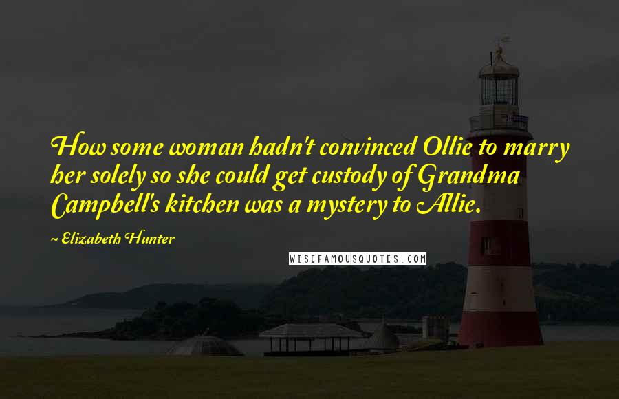 Elizabeth Hunter Quotes: How some woman hadn't convinced Ollie to marry her solely so she could get custody of Grandma Campbell's kitchen was a mystery to Allie.