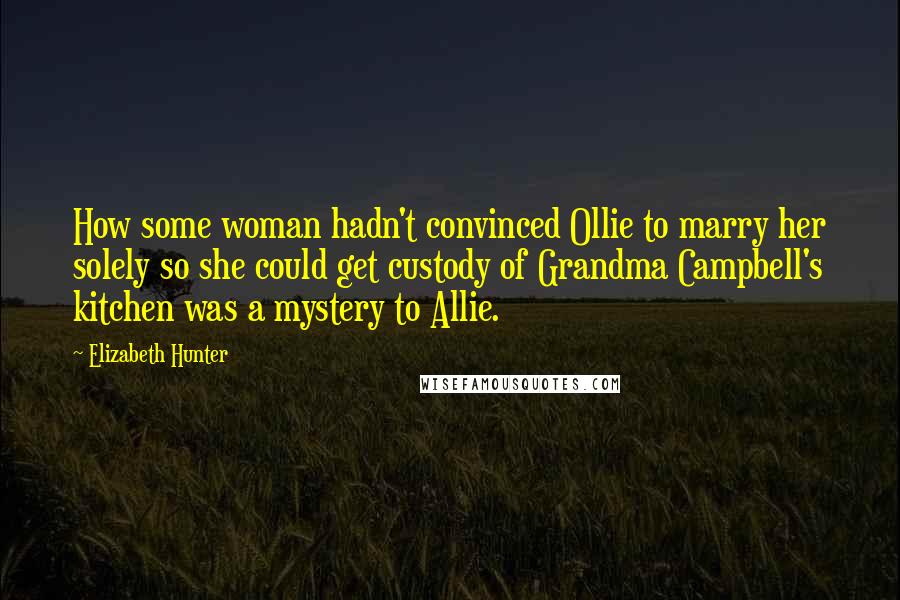 Elizabeth Hunter Quotes: How some woman hadn't convinced Ollie to marry her solely so she could get custody of Grandma Campbell's kitchen was a mystery to Allie.