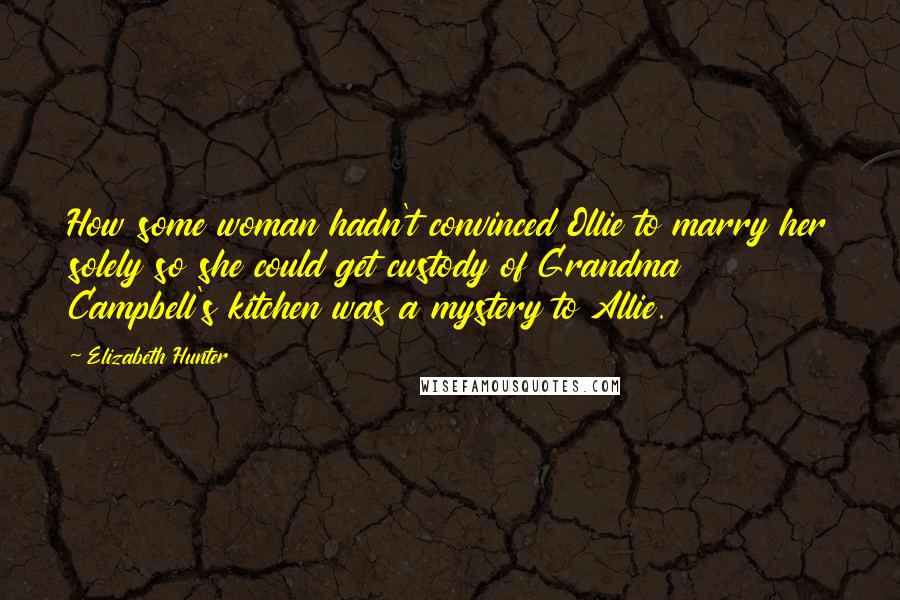 Elizabeth Hunter Quotes: How some woman hadn't convinced Ollie to marry her solely so she could get custody of Grandma Campbell's kitchen was a mystery to Allie.