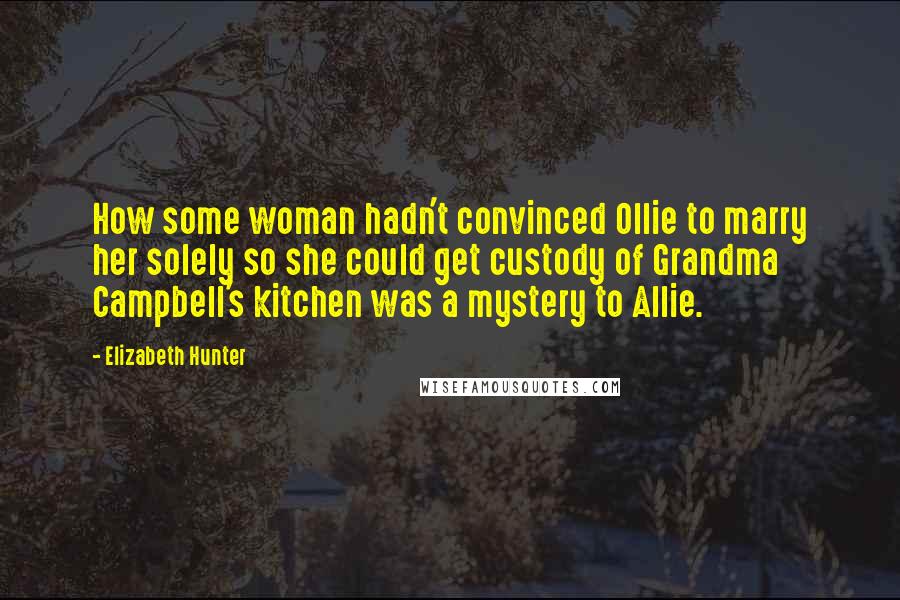 Elizabeth Hunter Quotes: How some woman hadn't convinced Ollie to marry her solely so she could get custody of Grandma Campbell's kitchen was a mystery to Allie.