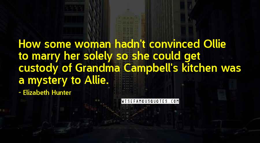 Elizabeth Hunter Quotes: How some woman hadn't convinced Ollie to marry her solely so she could get custody of Grandma Campbell's kitchen was a mystery to Allie.