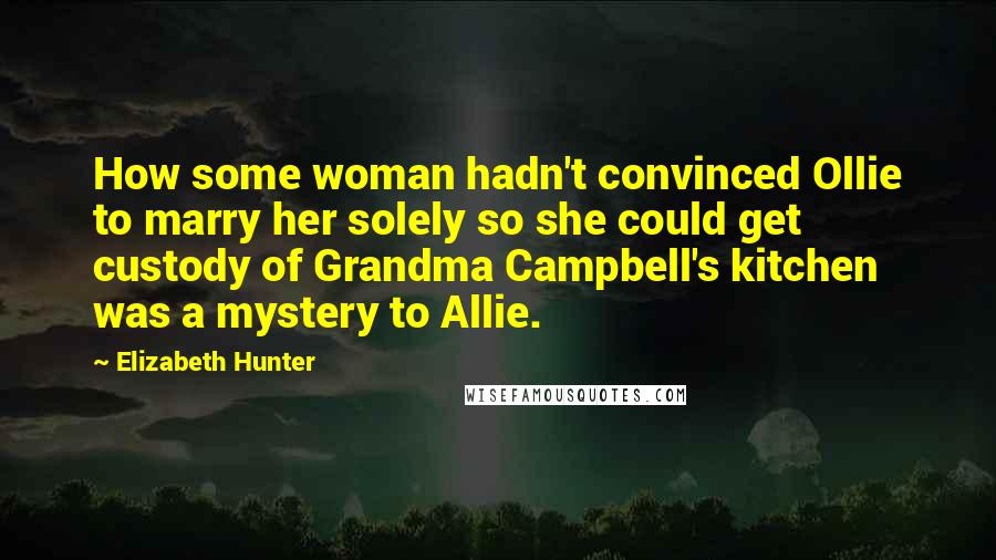 Elizabeth Hunter Quotes: How some woman hadn't convinced Ollie to marry her solely so she could get custody of Grandma Campbell's kitchen was a mystery to Allie.