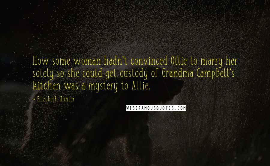 Elizabeth Hunter Quotes: How some woman hadn't convinced Ollie to marry her solely so she could get custody of Grandma Campbell's kitchen was a mystery to Allie.