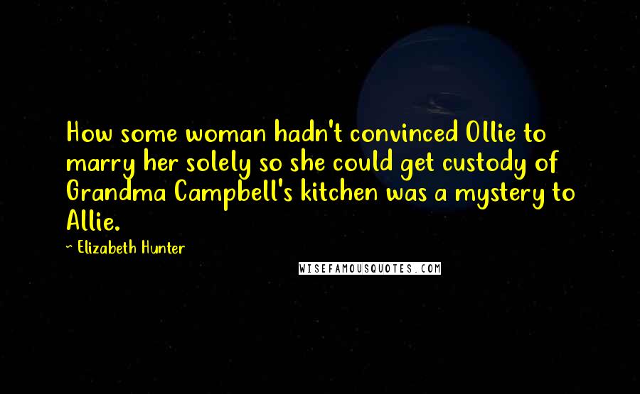 Elizabeth Hunter Quotes: How some woman hadn't convinced Ollie to marry her solely so she could get custody of Grandma Campbell's kitchen was a mystery to Allie.