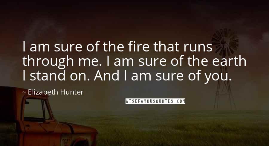 Elizabeth Hunter Quotes: I am sure of the fire that runs through me. I am sure of the earth I stand on. And I am sure of you.