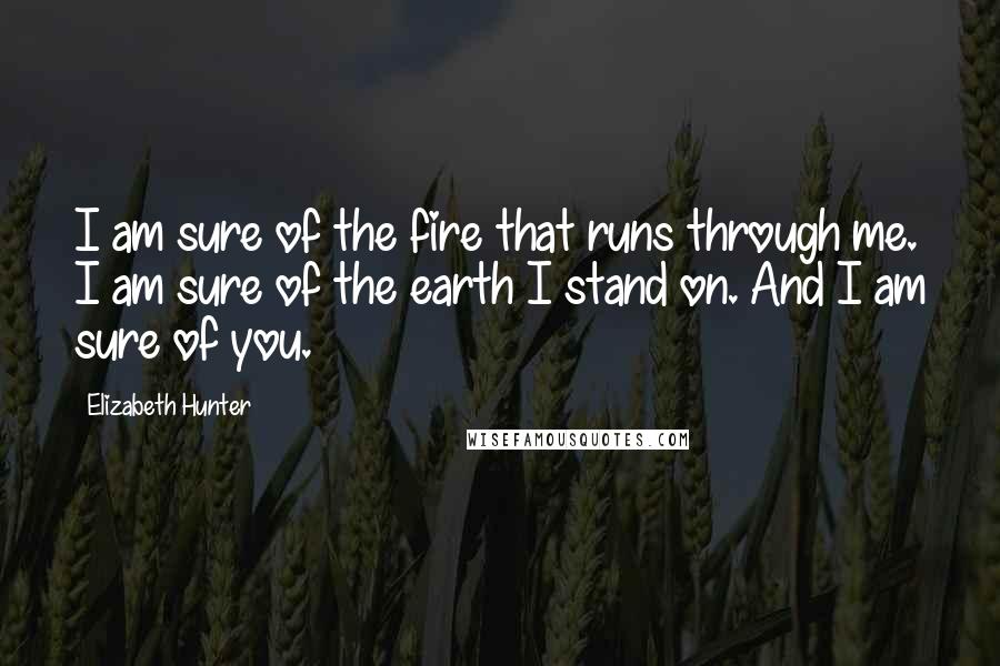 Elizabeth Hunter Quotes: I am sure of the fire that runs through me. I am sure of the earth I stand on. And I am sure of you.