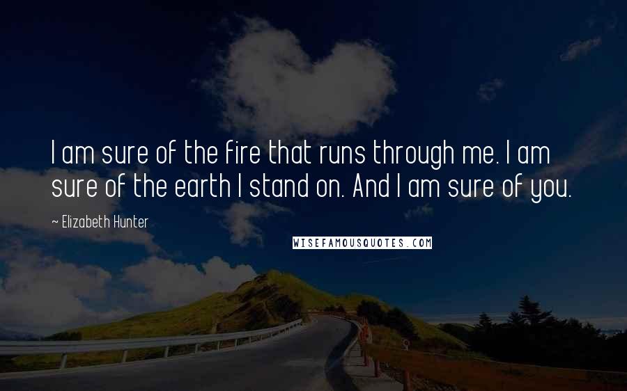 Elizabeth Hunter Quotes: I am sure of the fire that runs through me. I am sure of the earth I stand on. And I am sure of you.