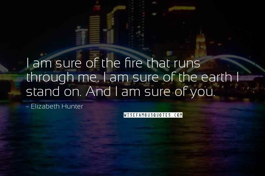 Elizabeth Hunter Quotes: I am sure of the fire that runs through me. I am sure of the earth I stand on. And I am sure of you.