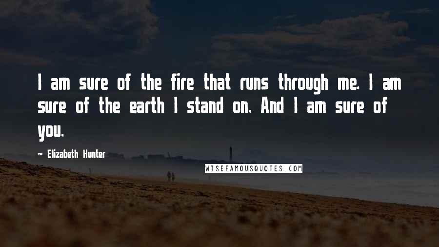 Elizabeth Hunter Quotes: I am sure of the fire that runs through me. I am sure of the earth I stand on. And I am sure of you.