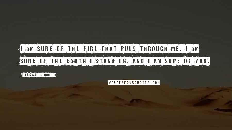 Elizabeth Hunter Quotes: I am sure of the fire that runs through me. I am sure of the earth I stand on. And I am sure of you.