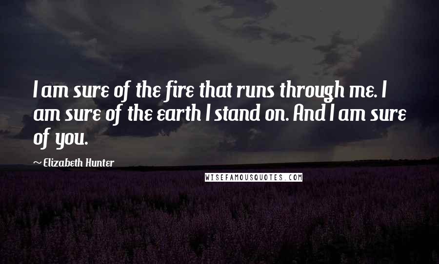 Elizabeth Hunter Quotes: I am sure of the fire that runs through me. I am sure of the earth I stand on. And I am sure of you.