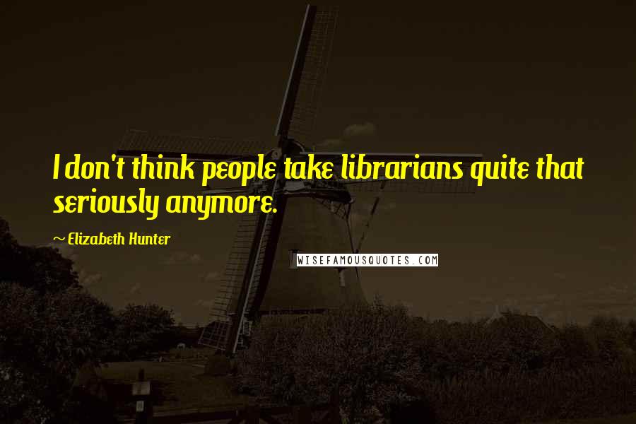 Elizabeth Hunter Quotes: I don't think people take librarians quite that seriously anymore.