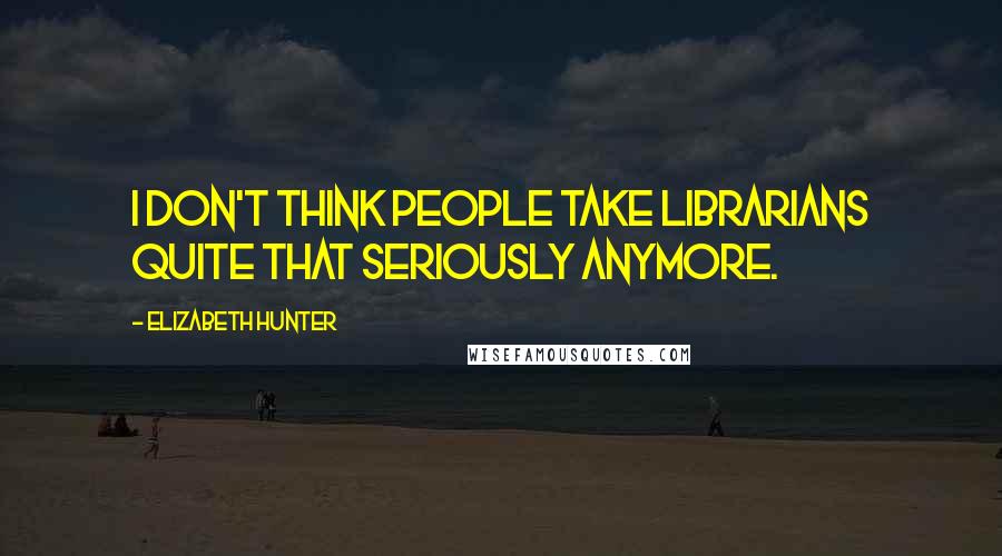 Elizabeth Hunter Quotes: I don't think people take librarians quite that seriously anymore.