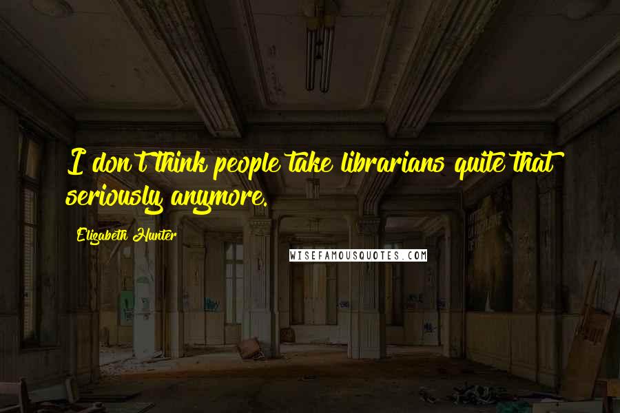 Elizabeth Hunter Quotes: I don't think people take librarians quite that seriously anymore.