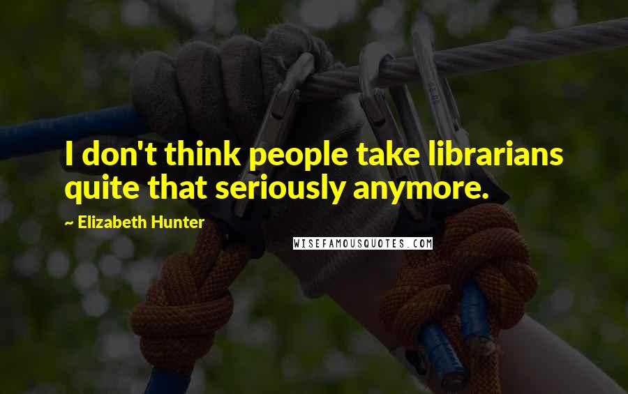 Elizabeth Hunter Quotes: I don't think people take librarians quite that seriously anymore.