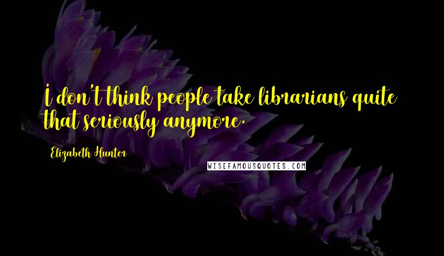 Elizabeth Hunter Quotes: I don't think people take librarians quite that seriously anymore.