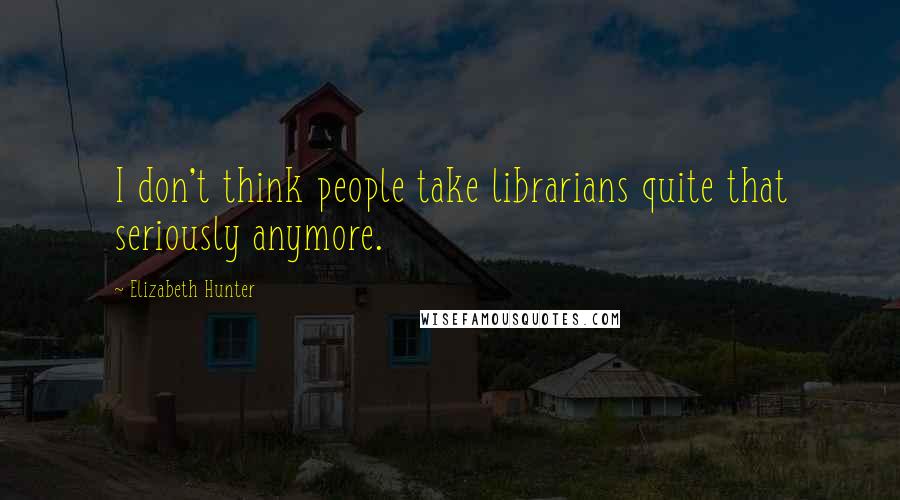 Elizabeth Hunter Quotes: I don't think people take librarians quite that seriously anymore.