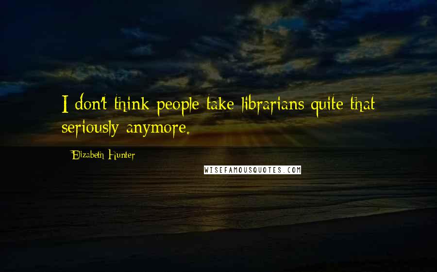 Elizabeth Hunter Quotes: I don't think people take librarians quite that seriously anymore.