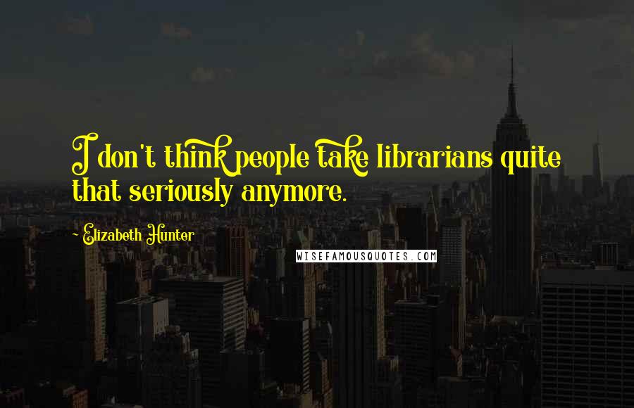 Elizabeth Hunter Quotes: I don't think people take librarians quite that seriously anymore.