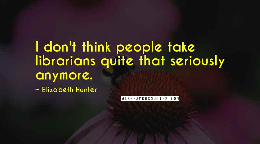 Elizabeth Hunter Quotes: I don't think people take librarians quite that seriously anymore.