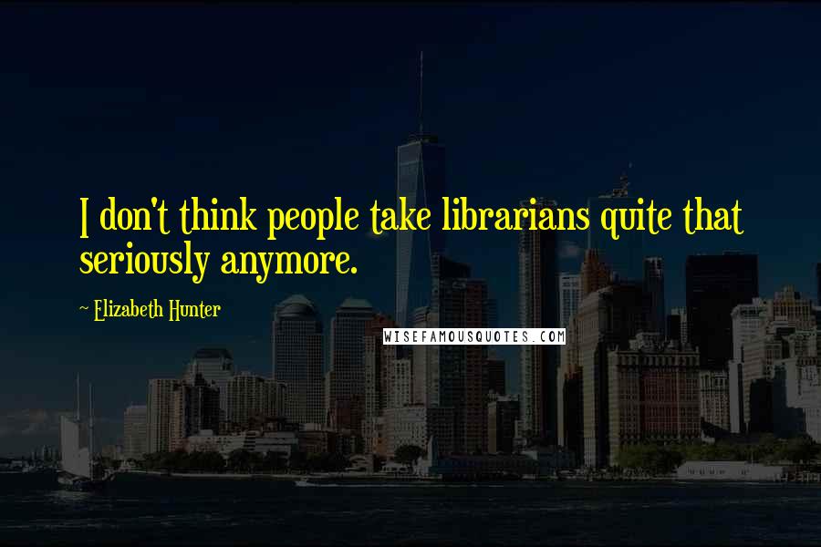 Elizabeth Hunter Quotes: I don't think people take librarians quite that seriously anymore.