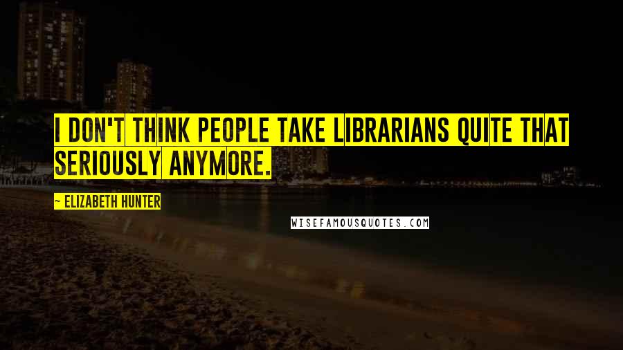 Elizabeth Hunter Quotes: I don't think people take librarians quite that seriously anymore.