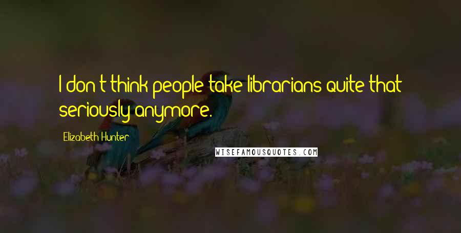 Elizabeth Hunter Quotes: I don't think people take librarians quite that seriously anymore.