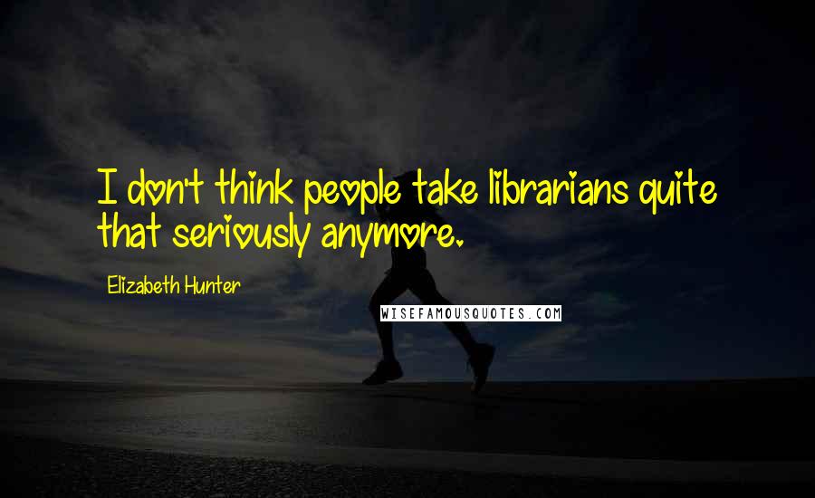 Elizabeth Hunter Quotes: I don't think people take librarians quite that seriously anymore.