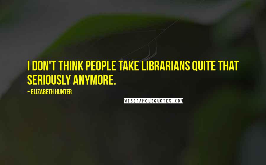 Elizabeth Hunter Quotes: I don't think people take librarians quite that seriously anymore.