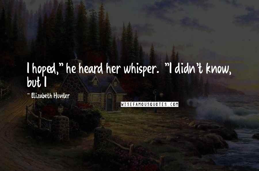 Elizabeth Hunter Quotes: I hoped," he heard her whisper. "I didn't know, but I