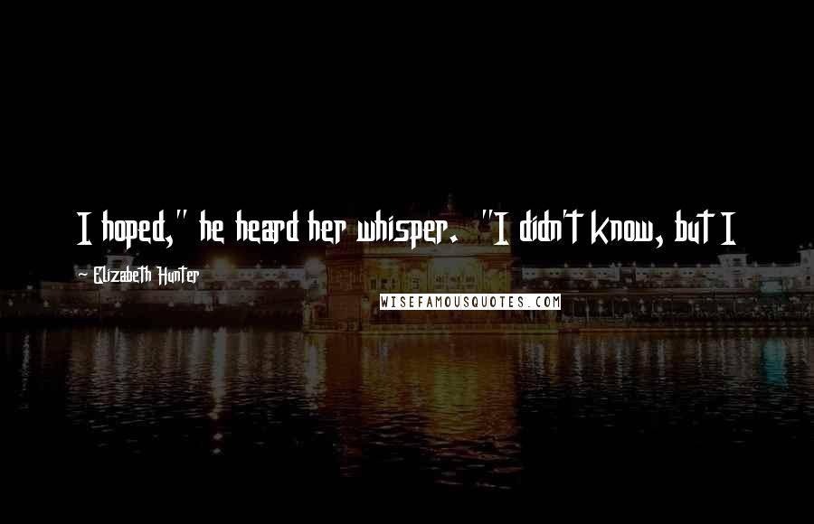 Elizabeth Hunter Quotes: I hoped," he heard her whisper. "I didn't know, but I