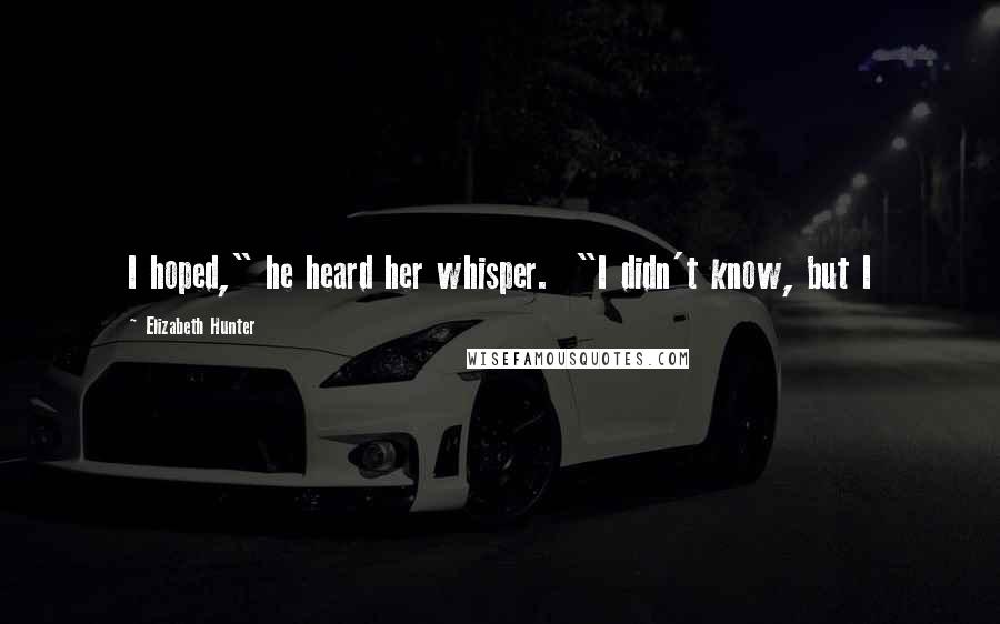 Elizabeth Hunter Quotes: I hoped," he heard her whisper. "I didn't know, but I