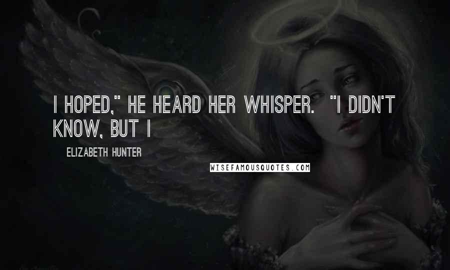 Elizabeth Hunter Quotes: I hoped," he heard her whisper. "I didn't know, but I
