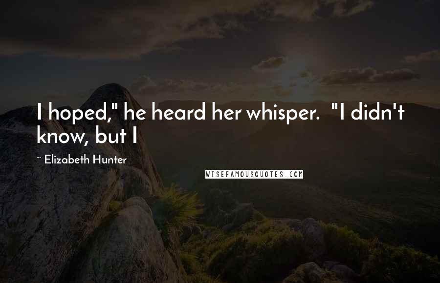Elizabeth Hunter Quotes: I hoped," he heard her whisper. "I didn't know, but I