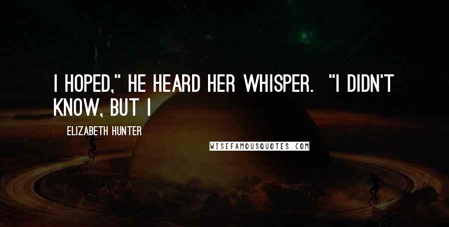 Elizabeth Hunter Quotes: I hoped," he heard her whisper. "I didn't know, but I