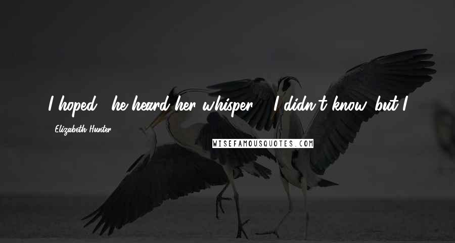 Elizabeth Hunter Quotes: I hoped," he heard her whisper. "I didn't know, but I