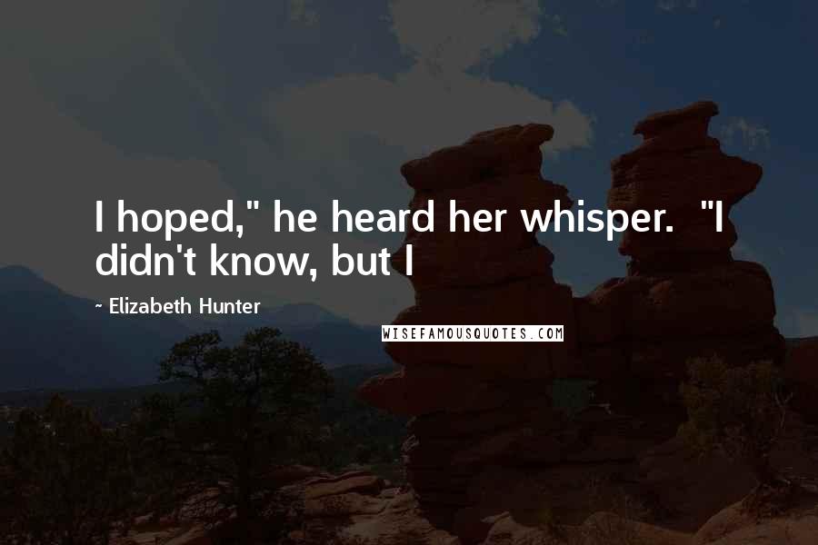 Elizabeth Hunter Quotes: I hoped," he heard her whisper. "I didn't know, but I