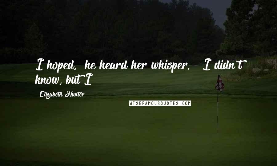 Elizabeth Hunter Quotes: I hoped," he heard her whisper. "I didn't know, but I