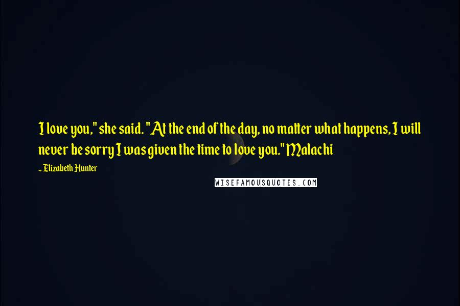 Elizabeth Hunter Quotes: I love you," she said. "At the end of the day, no matter what happens, I will never be sorry I was given the time to love you." Malachi