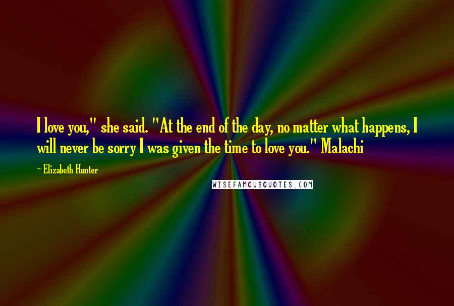 Elizabeth Hunter Quotes: I love you," she said. "At the end of the day, no matter what happens, I will never be sorry I was given the time to love you." Malachi