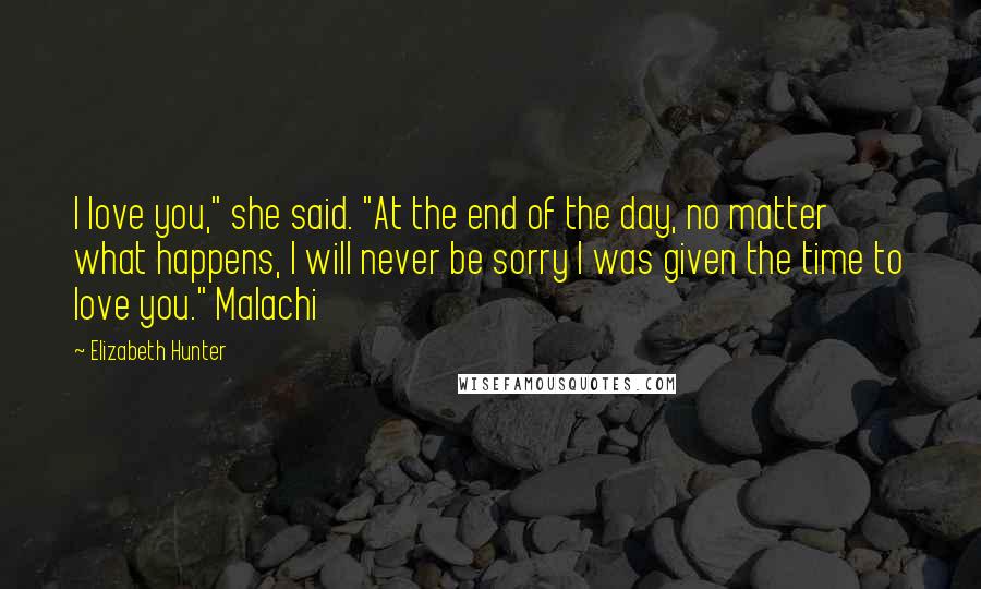Elizabeth Hunter Quotes: I love you," she said. "At the end of the day, no matter what happens, I will never be sorry I was given the time to love you." Malachi