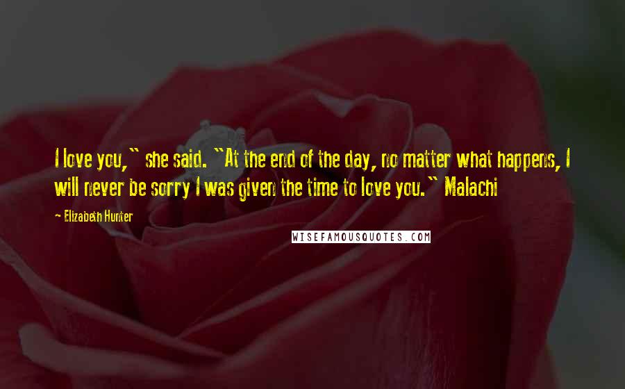 Elizabeth Hunter Quotes: I love you," she said. "At the end of the day, no matter what happens, I will never be sorry I was given the time to love you." Malachi