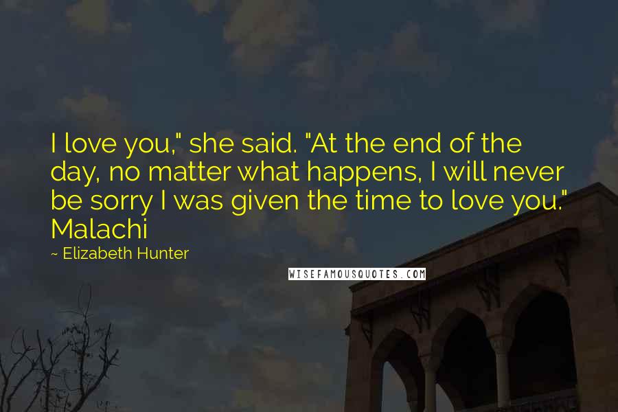 Elizabeth Hunter Quotes: I love you," she said. "At the end of the day, no matter what happens, I will never be sorry I was given the time to love you." Malachi