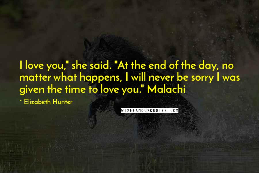 Elizabeth Hunter Quotes: I love you," she said. "At the end of the day, no matter what happens, I will never be sorry I was given the time to love you." Malachi