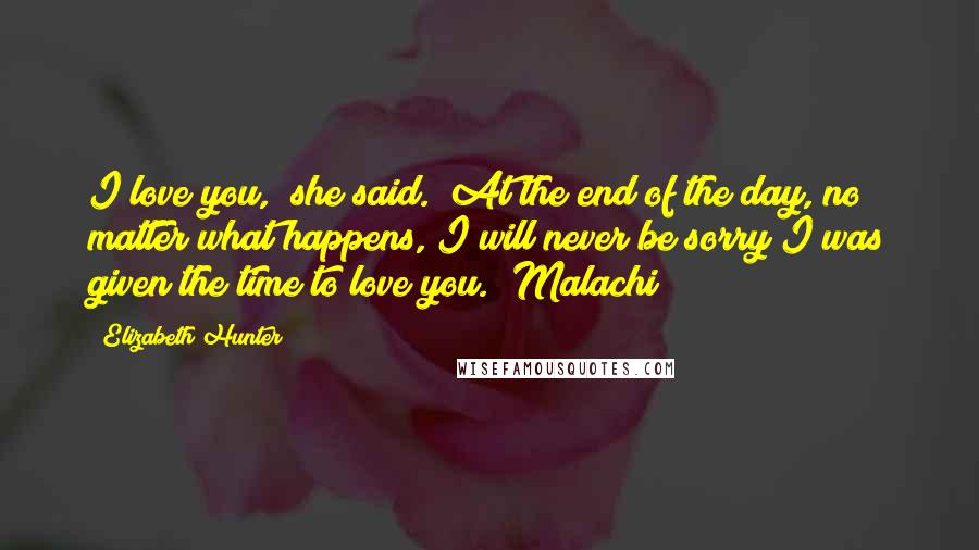 Elizabeth Hunter Quotes: I love you," she said. "At the end of the day, no matter what happens, I will never be sorry I was given the time to love you." Malachi