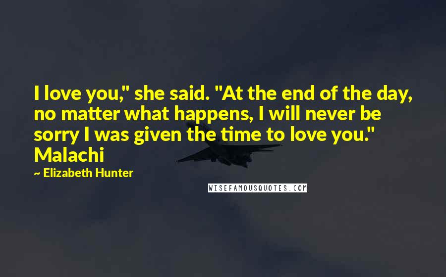 Elizabeth Hunter Quotes: I love you," she said. "At the end of the day, no matter what happens, I will never be sorry I was given the time to love you." Malachi