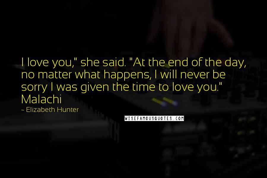 Elizabeth Hunter Quotes: I love you," she said. "At the end of the day, no matter what happens, I will never be sorry I was given the time to love you." Malachi